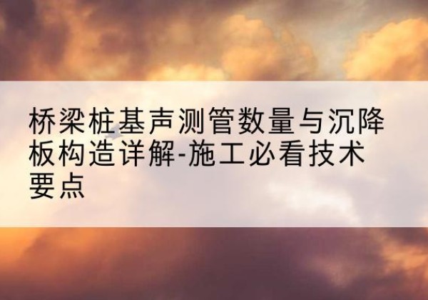 绥棱桩基需要预埋几根声测管？-桥梁桩基声测管数量与沉降板构造详解-施工必看技术要点